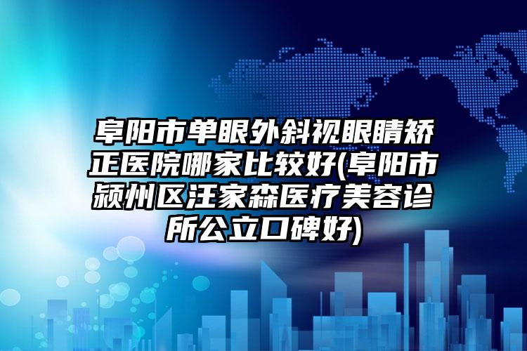 阜阳市单眼外斜视眼睛矫正医院哪家比较好(阜阳市颍州区汪家森医疗美容诊所公立口碑好)