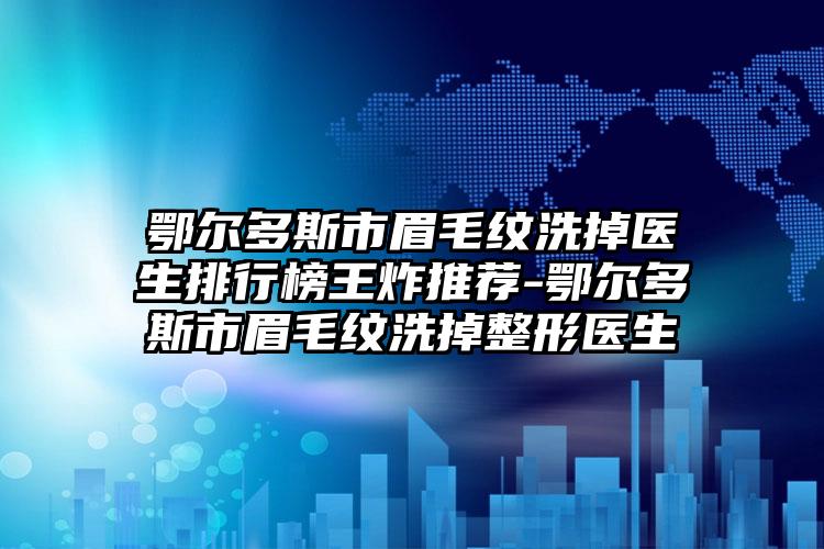 鄂尔多斯市眉毛纹洗掉医生排行榜王炸推荐-鄂尔多斯市眉毛纹洗掉整形医生