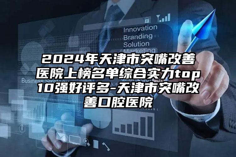 2024年天津市突嘴改善医院上榜名单综合实力top10强好评多-天津市突嘴改善口腔医院