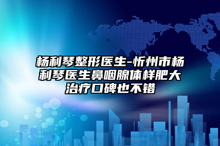 杨利琴整形医生-忻州市杨利琴医生鼻咽腺体样肥大治疗口碑也不错