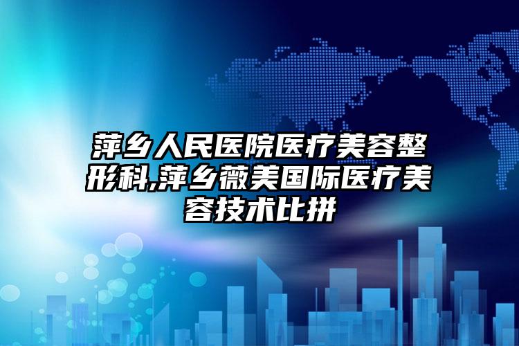 萍乡人民医院医疗美容整形科,萍乡薇美国际医疗美容技术比拼