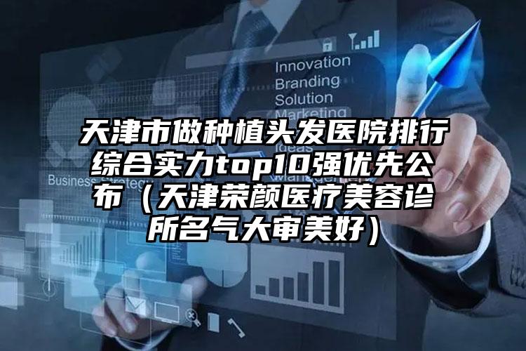 天津市做种植头发医院排行综合实力top10强优先公布（天津荣颜医疗美容诊所名气大审美好）