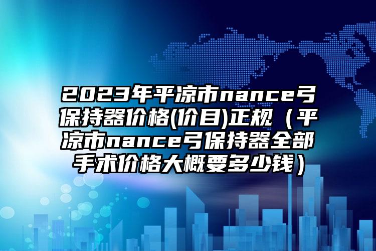 2023年平凉市nance弓保持器价格(价目)正规（平凉市nance弓保持器全部手术价格大概要多少钱）