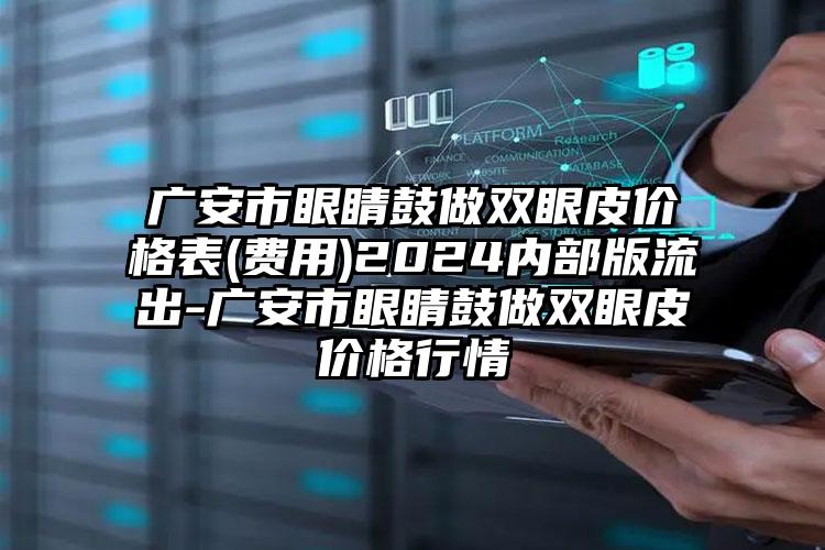 广安市眼睛鼓做双眼皮价格表(费用)2024内部版流出-广安市眼睛鼓做双眼皮价格行情