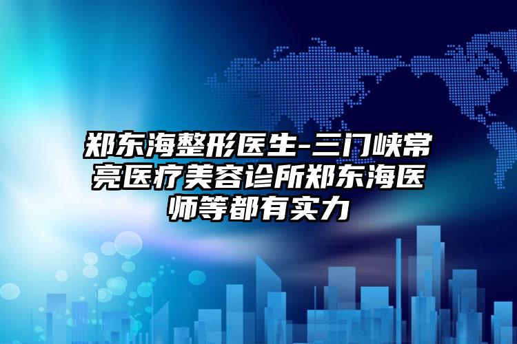 郑东海整形医生-三门峡常亮医疗美容诊所郑东海医师等都有实力