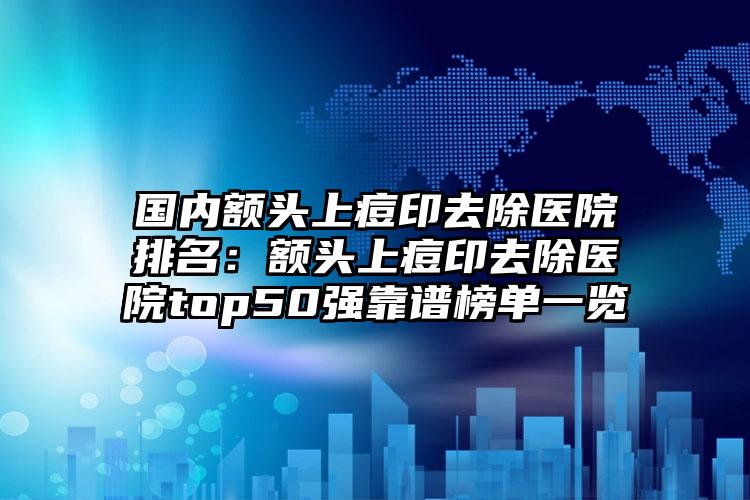 国内额头上痘印去除医院排名：额头上痘印去除医院top50强靠谱榜单一览