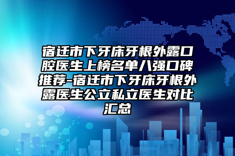 宿迁市下牙床牙根外露口腔医生上榜名单八强口碑推荐-宿迁市下牙床牙根外露医生公立私立医生对比汇总