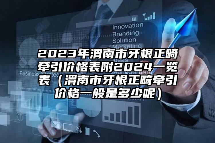 2023年渭南市牙根正畸牵引价格表附2024一览表（渭南市牙根正畸牵引价格一般是多少呢）