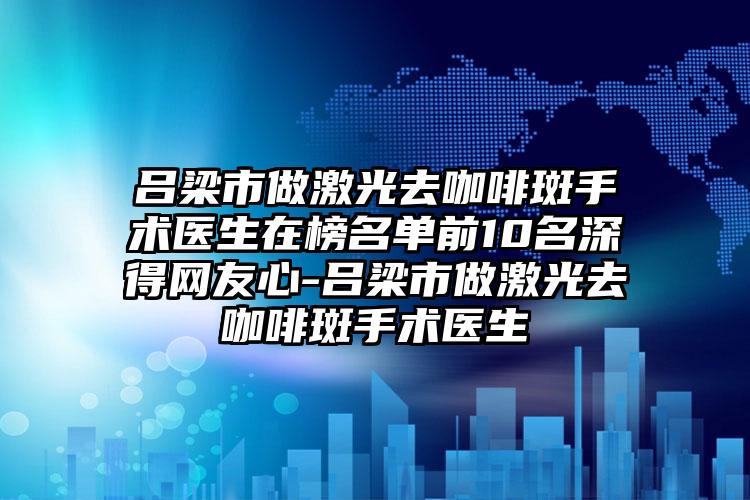 吕梁市做激光去咖啡斑手术医生在榜名单前10名深得网友心-吕梁市做激光去咖啡斑手术医生