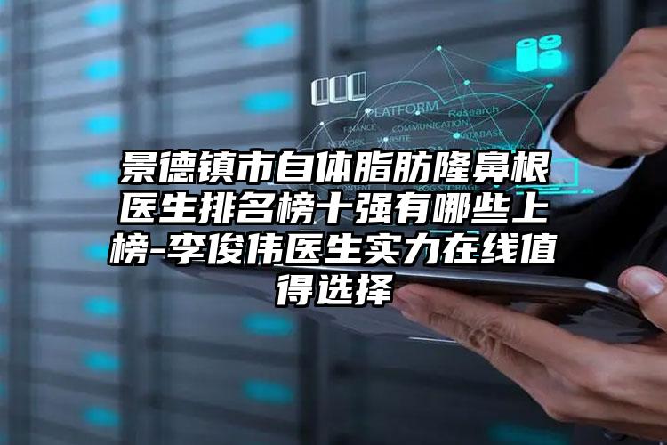 景德镇市自体脂肪隆鼻根医生排名榜十强有哪些上榜-李俊伟医生实力在线值得选择