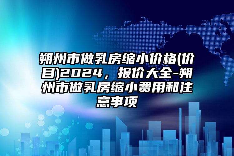 朔州市做乳房缩小价格(价目)2024，报价大全-朔州市做乳房缩小费用和注意事项