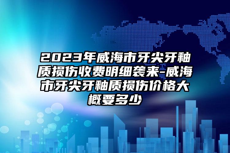 2023年威海市牙尖牙釉质损伤收费明细袭来-威海市牙尖牙釉质损伤价格大概要多少