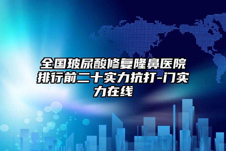 全国玻尿酸修复隆鼻医院排行前二十实力抗打-门实力在线