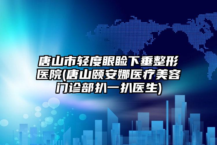 唐山市轻度眼睑下垂整形医院(唐山颐安娜医疗美容门诊部扒一扒医生)