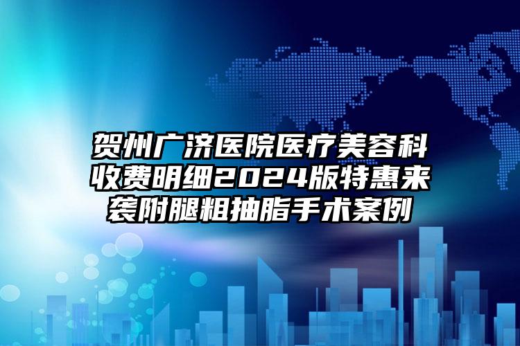 贺州广济医院医疗美容科收费明细2024版特惠来袭附腿粗抽脂手术案例