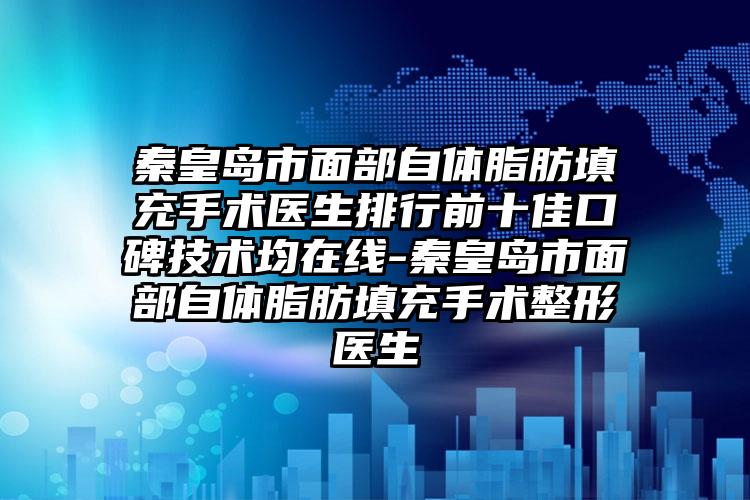 秦皇岛市面部自体脂肪填充手术医生排行前十佳口碑技术均在线-秦皇岛市面部自体脂肪填充手术整形医生