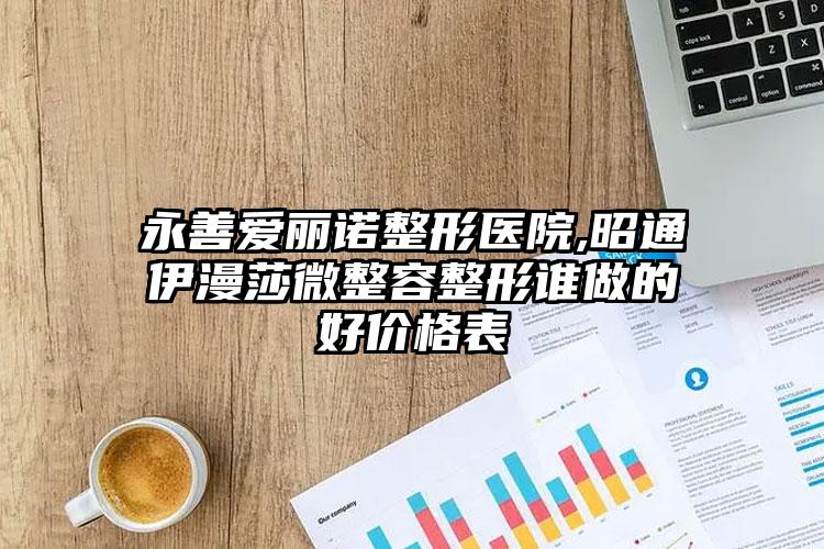 永善爱丽诺整形医院,昭通伊漫莎微整容整形谁做的好价格表