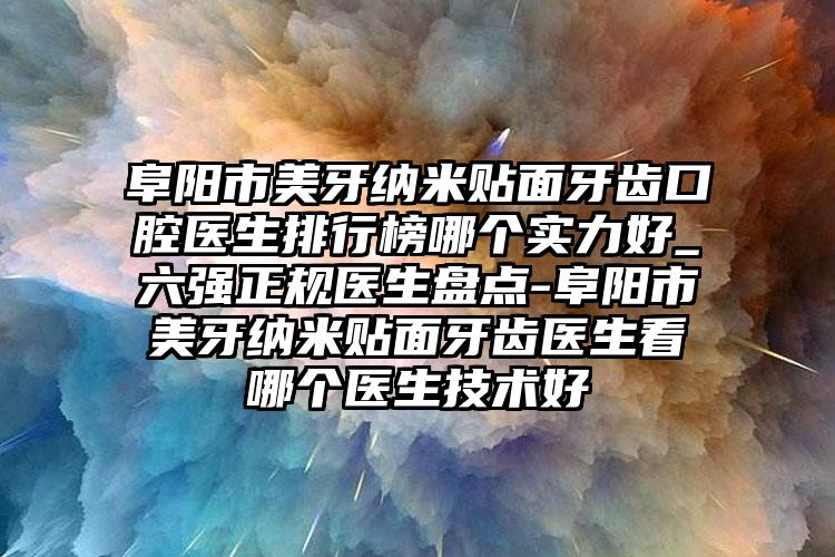 阜阳市美牙纳米贴面牙齿口腔医生排行榜哪个实力好_六强正规医生盘点-阜阳市美牙纳米贴面牙齿医生看哪个医生技术好