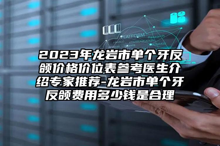 2023年龙岩市单个牙反颌价格价位表参考医生介绍专家推荐-龙岩市单个牙反颌费用多少钱是合理