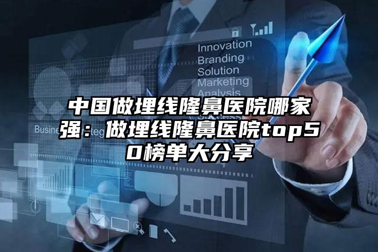 中国做埋线隆鼻医院哪家强：做埋线隆鼻医院top50榜单大分享