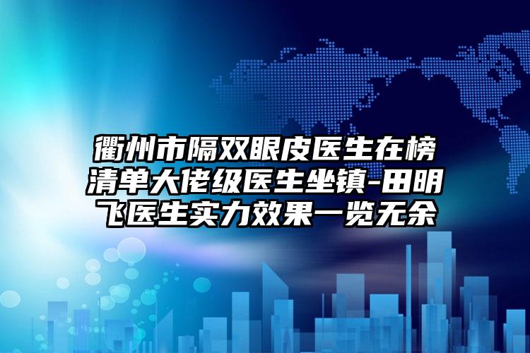 衢州市隔双眼皮医生在榜清单大佬级医生坐镇-田明飞医生实力效果一览无余