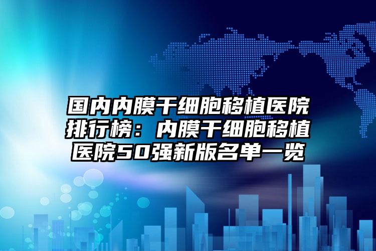 国内内膜干细胞移植医院排行榜：内膜干细胞移植医院50强新版名单一览