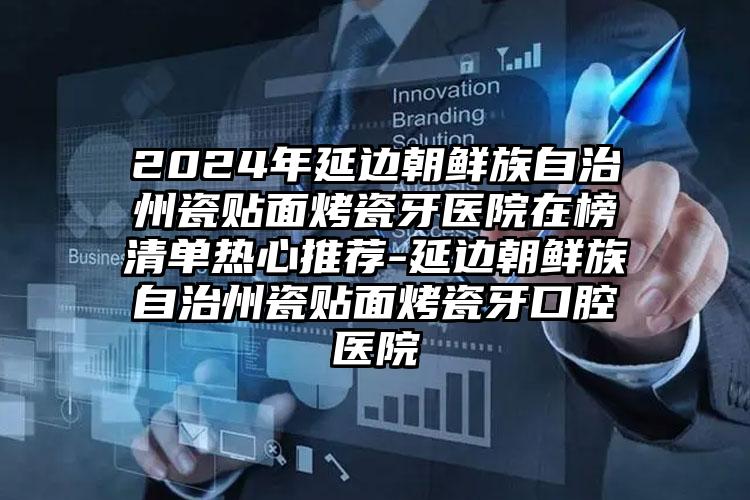 2024年延边朝鲜族自治州瓷贴面烤瓷牙医院在榜清单热心推荐-延边朝鲜族自治州瓷贴面烤瓷牙口腔医院