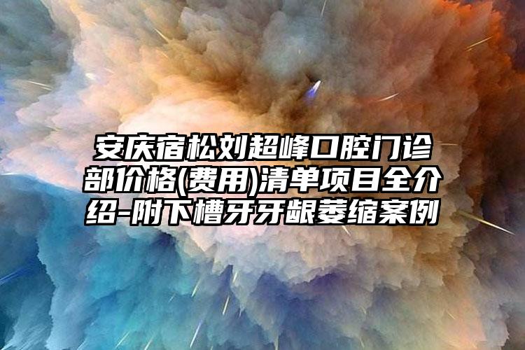 安庆宿松刘超峰口腔门诊部价格(费用)清单项目全介绍-附下槽牙牙龈萎缩案例