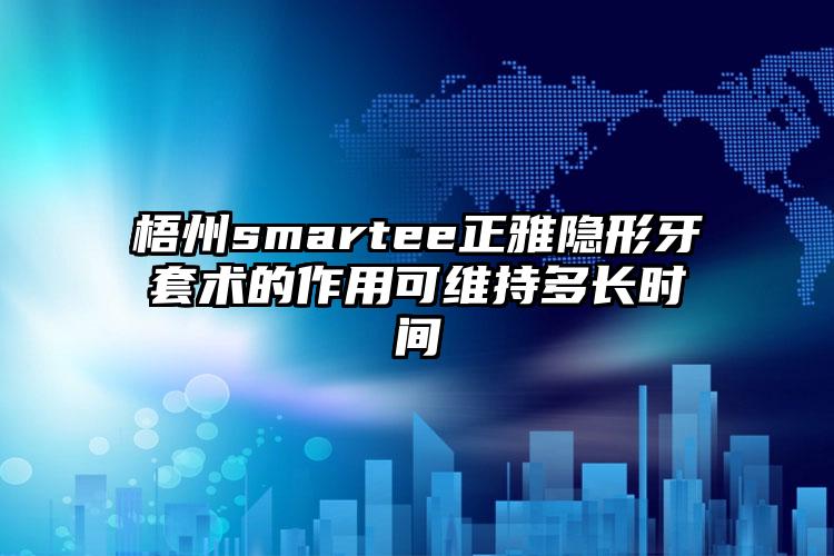 梧州smartee正雅隐形牙套术的作用可维持多长时间