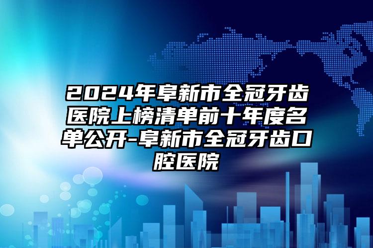 2024年阜新市全冠牙齿医院上榜清单前十年度名单公开-阜新市全冠牙齿口腔医院