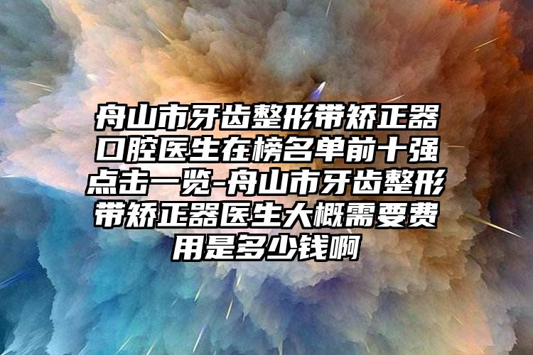 舟山市牙齿整形带矫正器口腔医生在榜名单前十强点击一览-舟山市牙齿整形带矫正器医生大概需要费用是多少钱啊