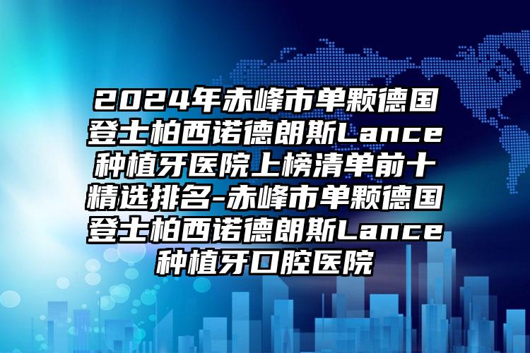 2024年赤峰市单颗德国登士柏西诺德朗斯Lance种植牙医院上榜清单前十精选排名-赤峰市单颗德国登士柏西诺德朗斯Lance种植牙口腔医院