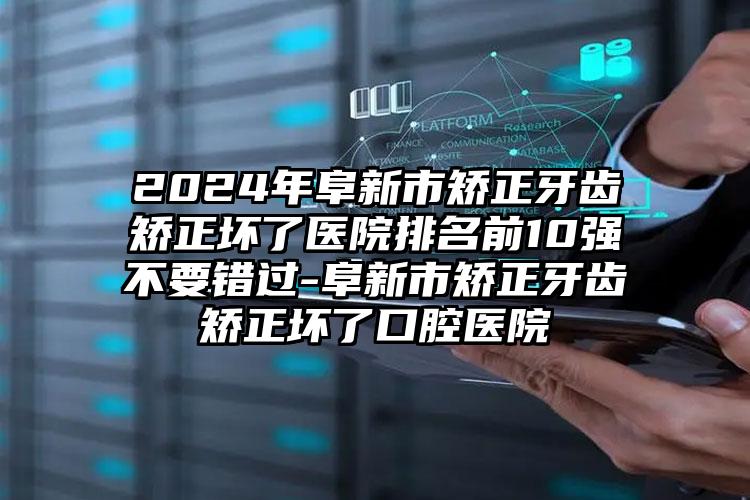 2024年阜新市矫正牙齿矫正坏了医院排名前10强不要错过-阜新市矫正牙齿矫正坏了口腔医院