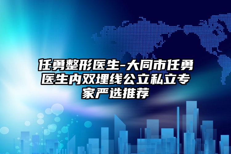 任勇整形医生-大同市任勇医生内双埋线公立私立专家严选推荐