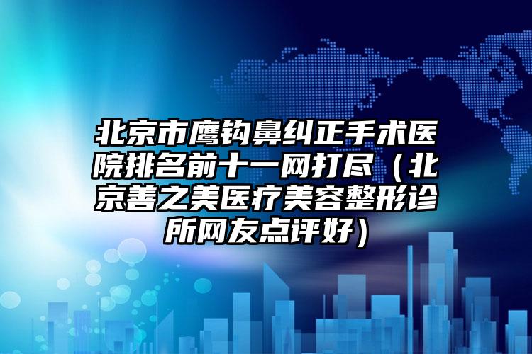 北京市鹰钩鼻纠正手术医院排名前十一网打尽（北京善之美医疗美容整形诊所网友点评好）