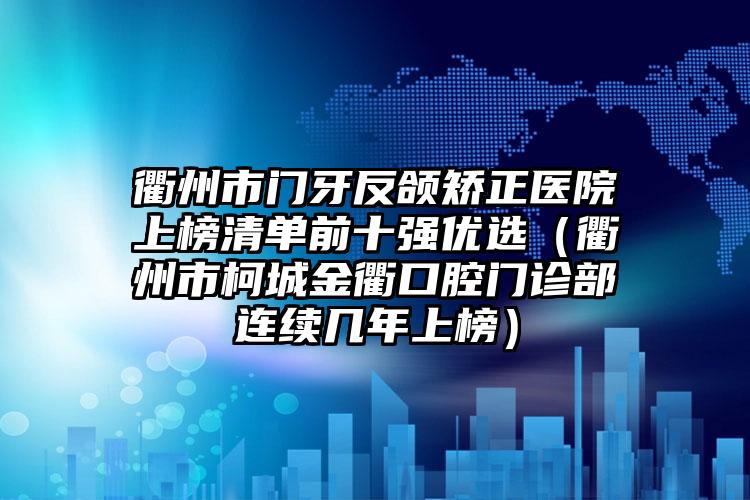 衢州市门牙反颌矫正医院上榜清单前十强优选（衢州市柯城金衢口腔门诊部连续几年上榜）