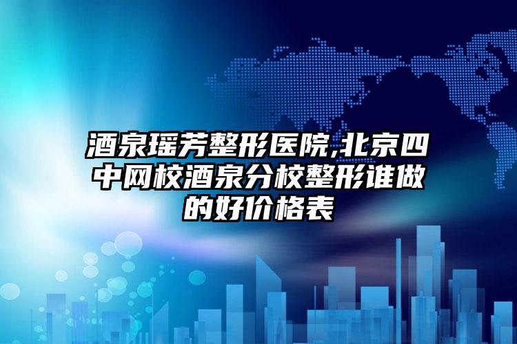 酒泉瑶芳整形医院,北京四中网校酒泉分校整形谁做的好价格表