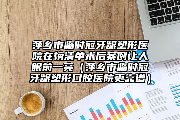 萍乡市临时冠牙龈塑形医院在榜清单术后案例让人眼前一亮（萍乡市临时冠牙龈塑形口腔医院更靠谱）