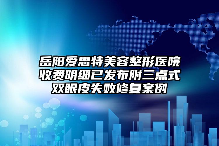 岳阳爱思特美容整形医院收费明细已发布附三点式双眼皮失败修复案例