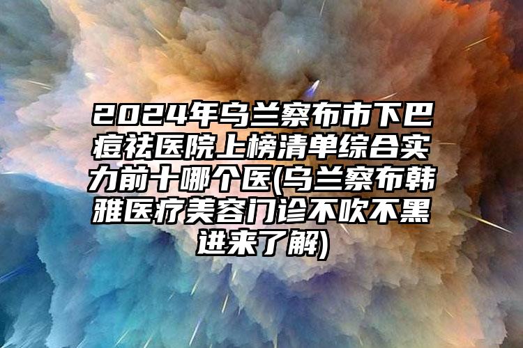 2024年乌兰察布市下巴痘祛医院上榜清单综合实力前十哪个医(乌兰察布韩雅医疗美容门诊不吹不黑进来了解)