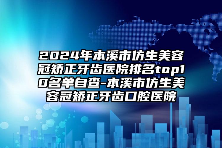 2024年本溪市仿生美容冠矫正牙齿医院排名top10名单自查-本溪市仿生美容冠矫正牙齿口腔医院