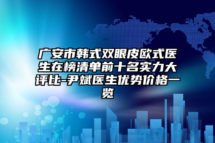 广安市韩式双眼皮欧式医生在榜清单前十名实力大评比-尹斌医生优势价格一览