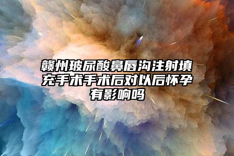 赣州玻尿酸鼻唇沟注射填充手术手术后对以后怀孕有影响吗