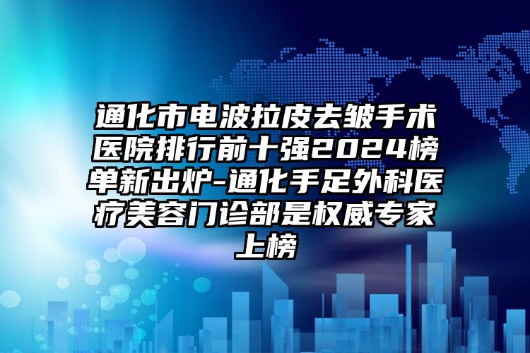 通化市电波拉皮去皱手术医院排行前十强2024榜单新出炉-通化手足外科医疗美容门诊部是权威专家上榜