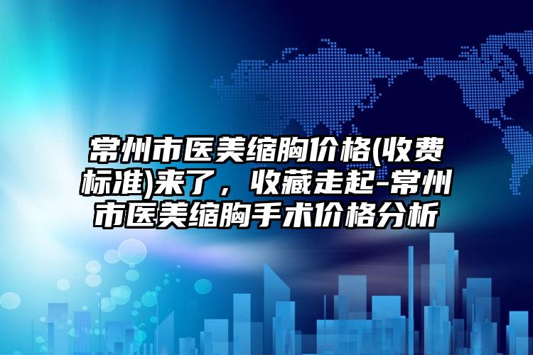 常州市医美缩胸价格(收费标准)来了，收藏走起-常州市医美缩胸手术价格分析