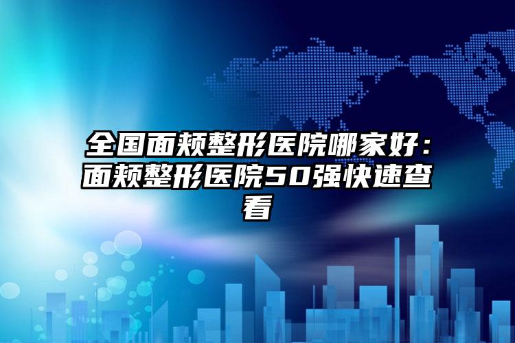 全国面颊整形医院哪家好：面颊整形医院50强快速查看