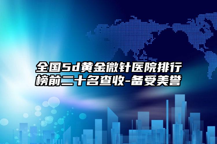 全国5d黄金微针医院排行榜前二十名查收-备受美誉