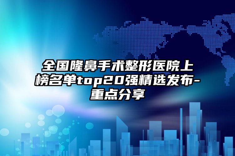 全国隆鼻手术整形医院上榜名单top20强精选发布-重点分享