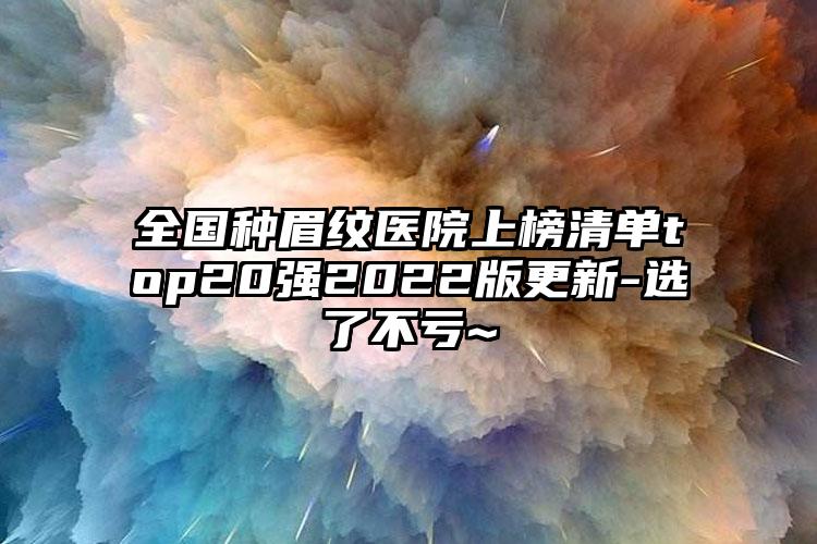 全国种眉纹医院上榜清单top20强2022版更新-选了不亏~