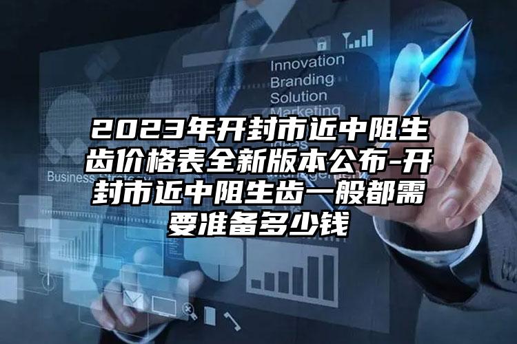 2023年开封市近中阻生齿价格表全新版本公布-开封市近中阻生齿一般都需要准备多少钱